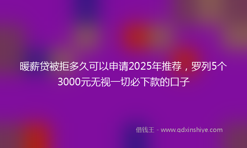 暖薪贷被拒多久可以申请2025年推荐，罗列5个3000元无视一切必下款的口子
