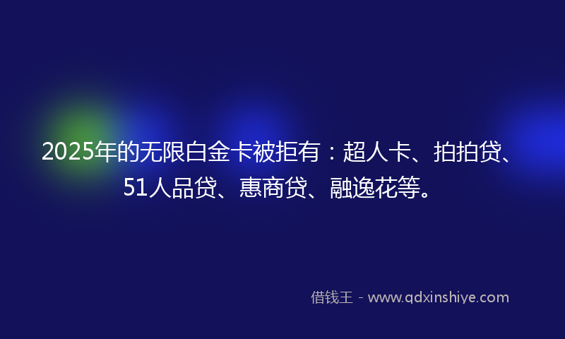 2025年的无限白金卡被拒有：超人卡、拍拍贷、51人品贷、惠商贷、融逸花等。