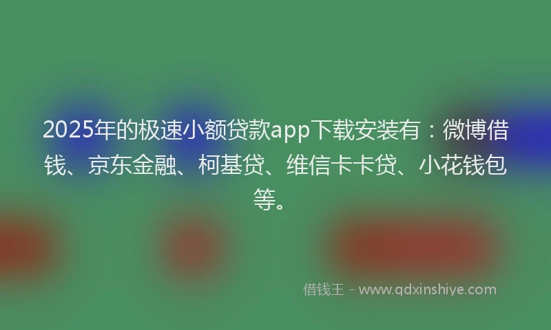2025年的极速小额贷款app下载安装有：微博借钱、京东金融、柯基贷、维信卡卡贷、小花钱包等。