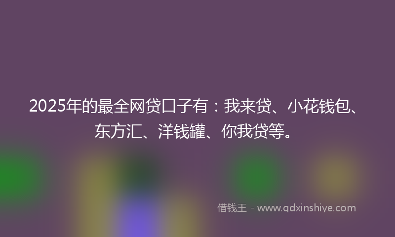 2025年的最全网贷口子有：我来贷、小花钱包、东方汇、洋钱罐、你我贷等。