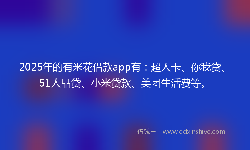 2025年的有米花借款app有：超人卡、你我贷、51人品贷、小米贷款、美团生活费等。