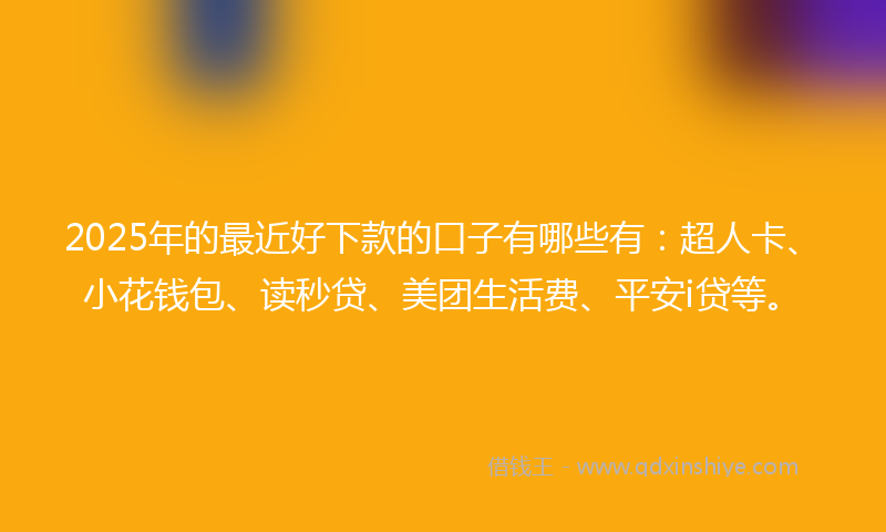 2025年的最近好下款的口子有哪些有：超人卡、小花钱包、读秒贷、美团生活费、平安i贷等。
