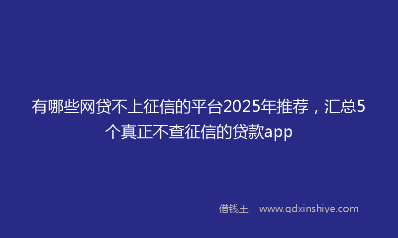 有哪些网贷不上征信的平台2025年推荐，汇总5个真正不查征信的贷款app