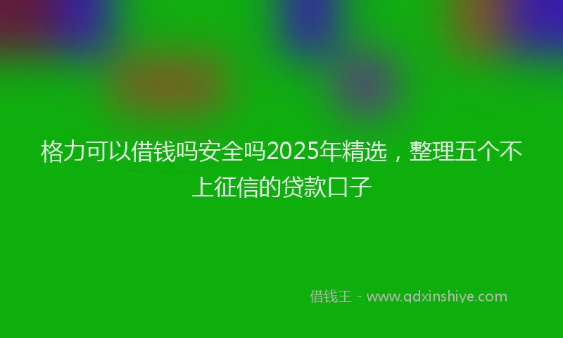格力可以借钱吗安全吗2025年精选，整理五个不上征信的贷款口子