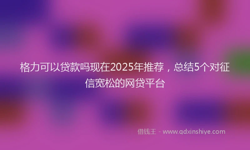 格力可以贷款吗现在2025年推荐，总结5个对征信宽松的网贷平台