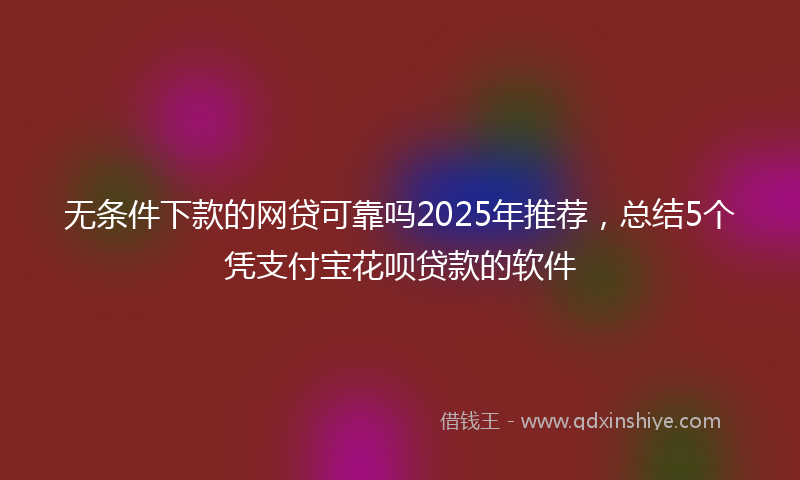无条件下款的网贷可靠吗2025年推荐，总结5个凭支付宝花呗贷款的软件