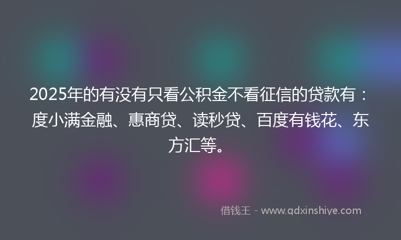 2025年的有没有只看公积金不看征信的贷款有：度小满金融、惠商贷、读秒贷、百度有钱花、东方汇等。