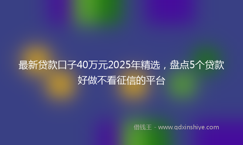 最新贷款口子40万元2025年精选，盘点5个贷款好做不看征信的平台
