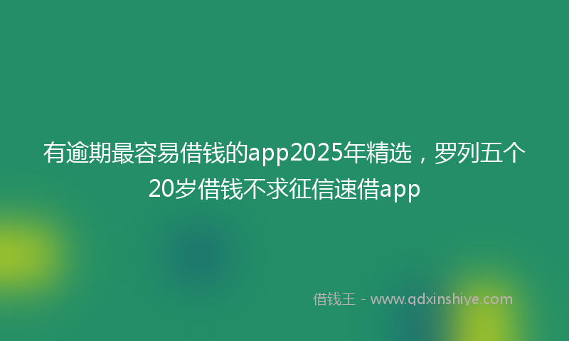 有逾期最容易借钱的app2025年精选，罗列五个20岁借钱不求征信速借app
