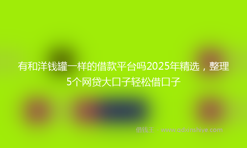 有和洋钱罐一样的借款平台吗2025年精选，整理5个网贷大口子轻松借口子