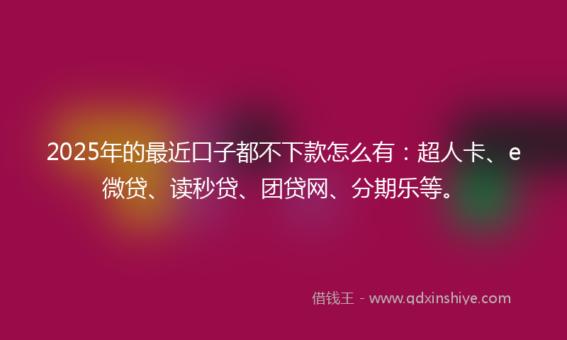 2025年的最近口子都不下款怎么有：超人卡、e微贷、读秒贷、团贷网、分期乐等。