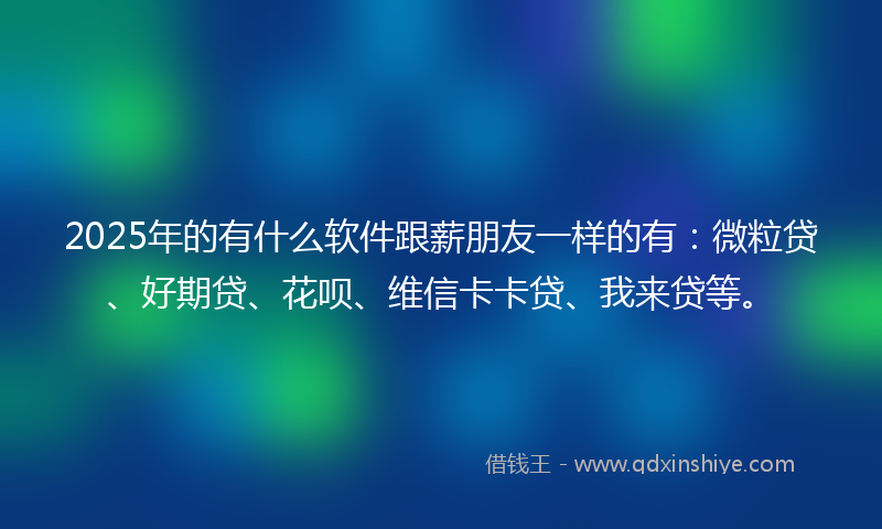 2025年的有什么软件跟薪朋友一样的有：微粒贷、好期贷、花呗、维信卡卡贷、我来贷等。