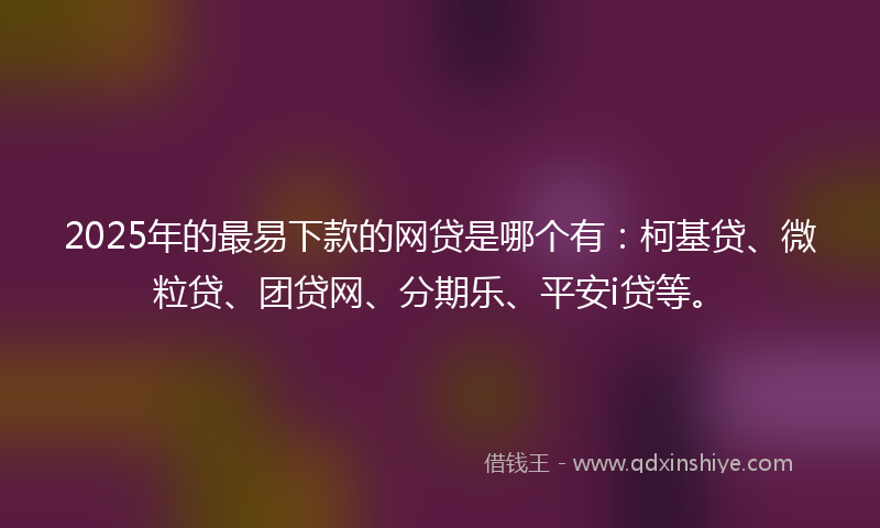 2025年的最易下款的网贷是哪个有：柯基贷、微粒贷、团贷网、分期乐、平安i贷等。