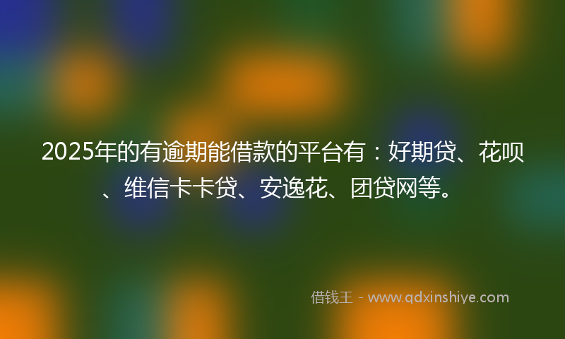 2025年的有逾期能借款的平台有：好期贷、花呗、维信卡卡贷、安逸花、团贷网等。