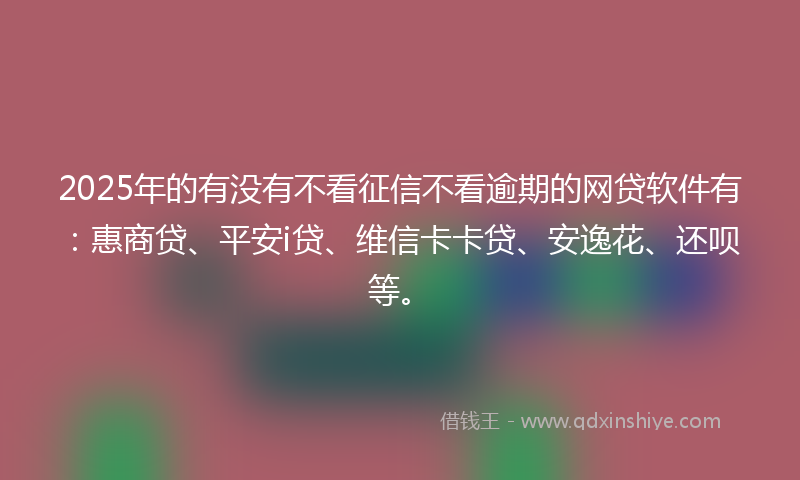2025年的有没有不看征信不看逾期的网贷软件有：惠商贷、平安i贷、维信卡卡贷、安逸花、还呗等。