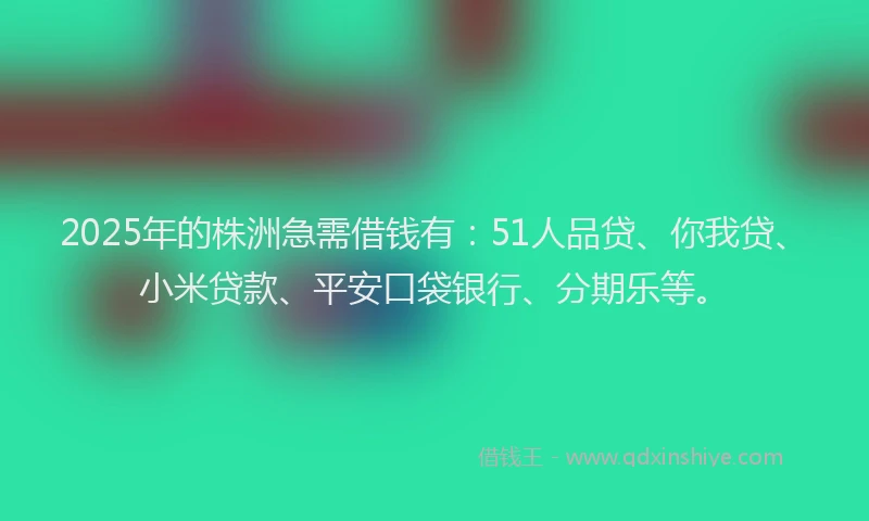 2025年的株洲急需借钱有：51人品贷、你我贷、小米贷款、平安口袋银行、分期乐等。