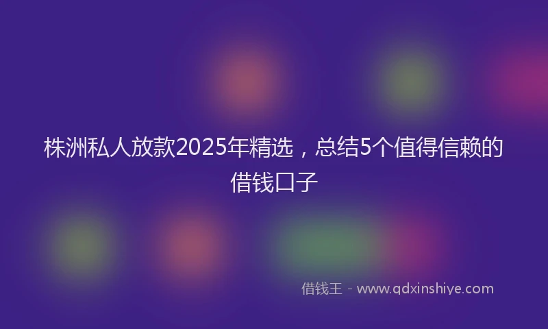 株洲私人放款2025年精选，总结5个值得信赖的借钱口子