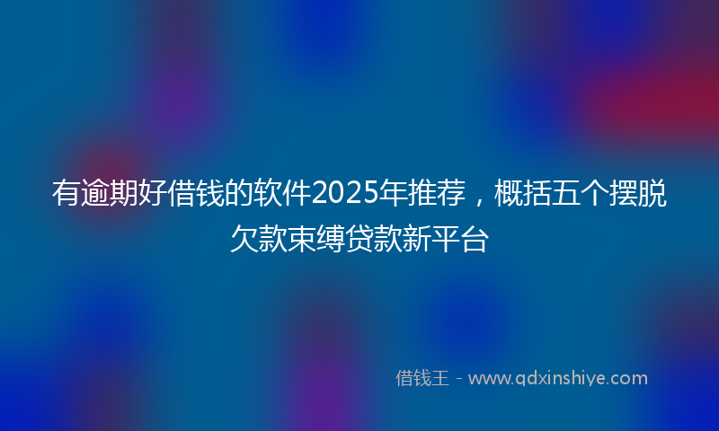 有逾期好借钱的软件2025年推荐，概括五个摆脱欠款束缚贷款新平台