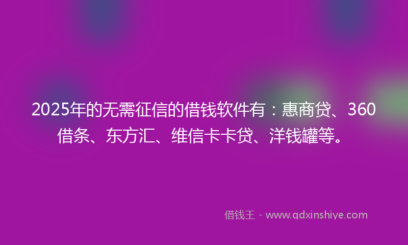 2025年的无需征信的借钱软件有：惠商贷、360借条、东方汇、维信卡卡贷、洋钱罐等。