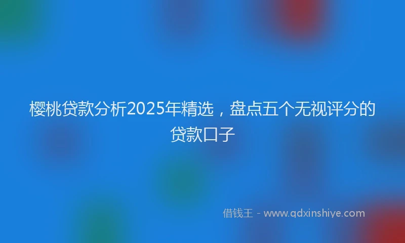 樱桃贷款分析2025年精选，盘点五个无视评分的贷款口子