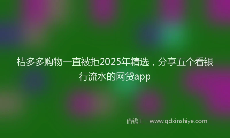 桔多多购物一直被拒2025年精选，分享五个看银行流水的网贷app