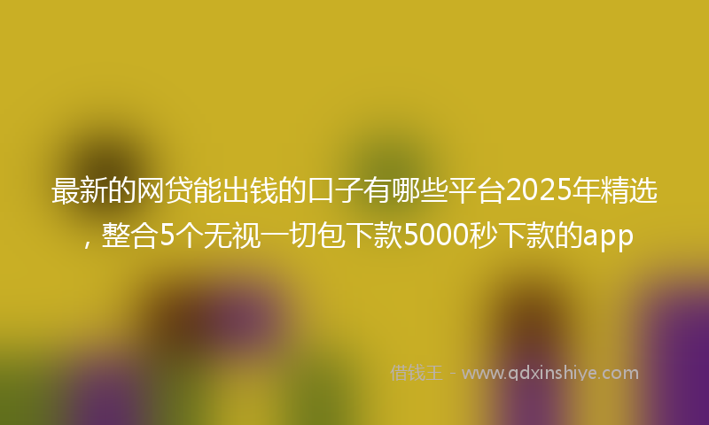 最新的网贷能出钱的口子有哪些平台2025年精选，整合5个无视一切包下款5000秒下款的app