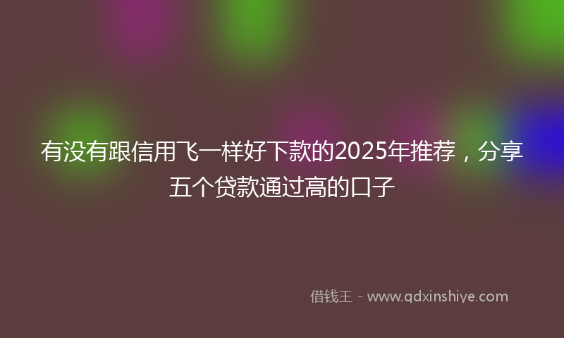 有没有跟信用飞一样好下款的2025年推荐，分享五个贷款通过高的口子