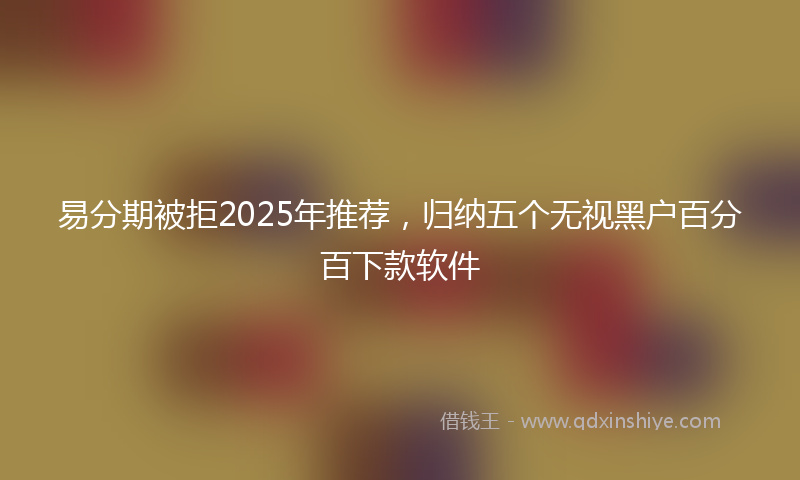 易分期被拒2025年推荐，归纳五个无视黑户百分百下款软件