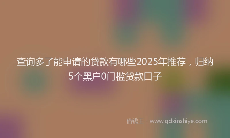 查询多了能申请的贷款有哪些2025年推荐，归纳5个黑户0门槛贷款口子
