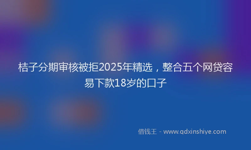 桔子分期审核被拒2025年精选，整合五个网贷容易下款18岁的口子