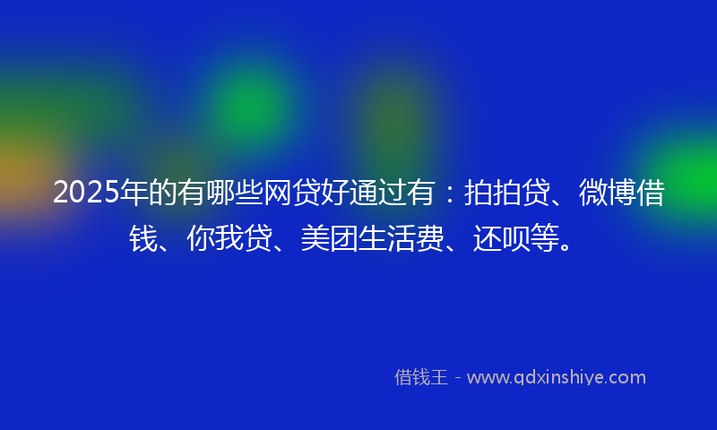 2025年的有哪些网贷好通过有：拍拍贷、微博借钱、你我贷、美团生活费、还呗等。