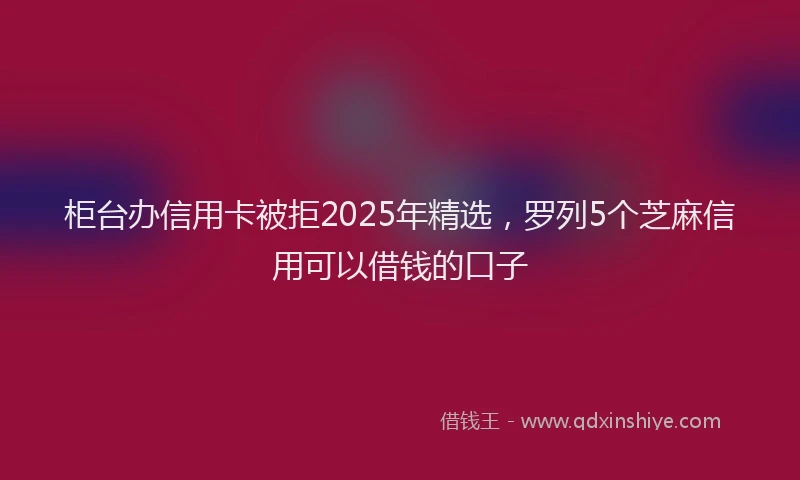 柜台办信用卡被拒2025年精选，罗列5个芝麻信用可以借钱的口子