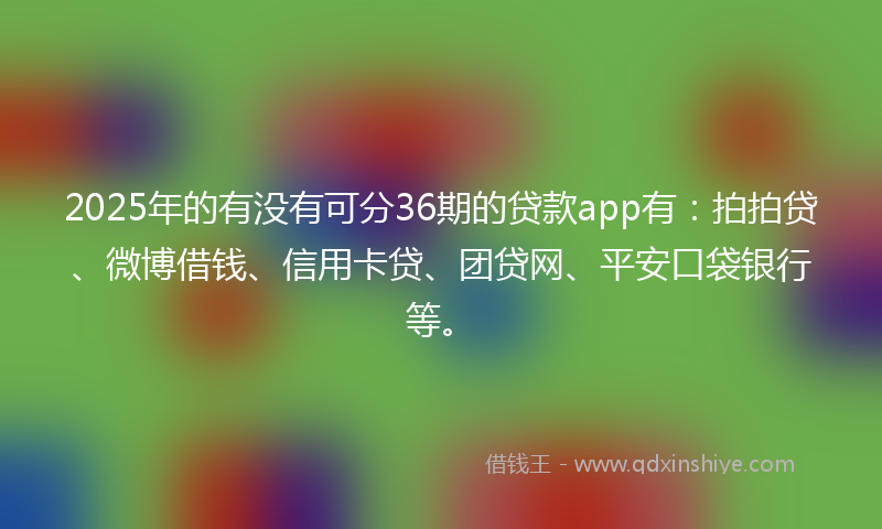 2025年的有没有可分36期的贷款app有：拍拍贷、微博借钱、信用卡贷、团贷网、平安口袋银行等。