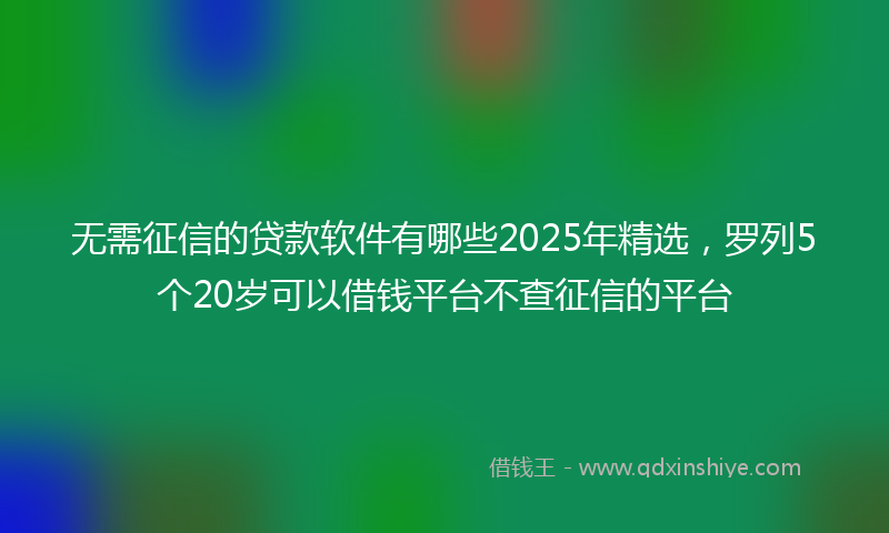 无需征信的贷款软件有哪些2025年精选，罗列5个20岁可以借钱平台不查征信的平台