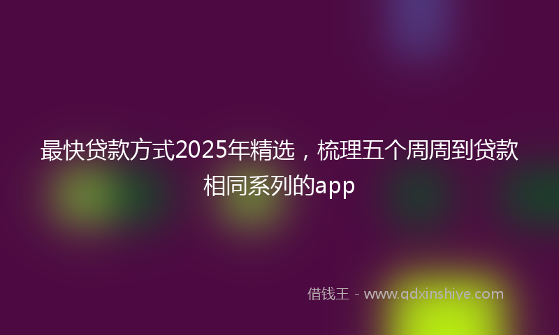 最快贷款方式2025年精选，梳理五个周周到贷款相同系列的app