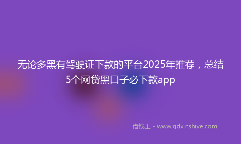 无论多黑有驾驶证下款的平台2025年推荐，总结5个网贷黑口子必下款app