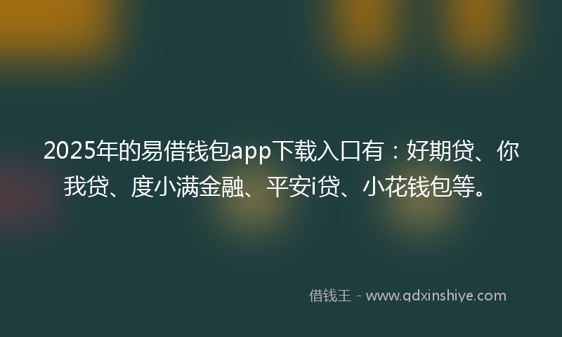 2025年的易借钱包app下载入口有：好期贷、你我贷、度小满金融、平安i贷、小花钱包等。