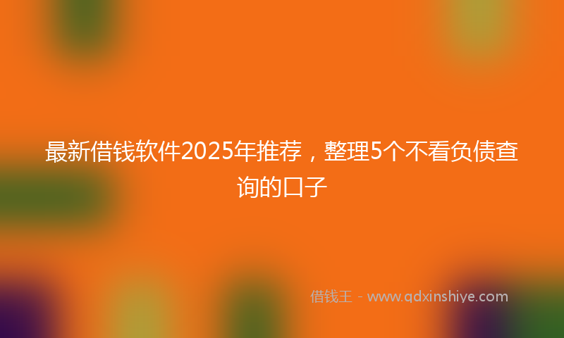 最新借钱软件2025年推荐，整理5个不看负债查询的口子