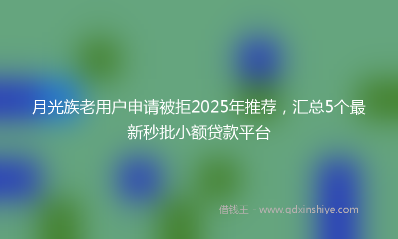 月光族老用户申请被拒2025年推荐，汇总5个最新秒批小额贷款平台