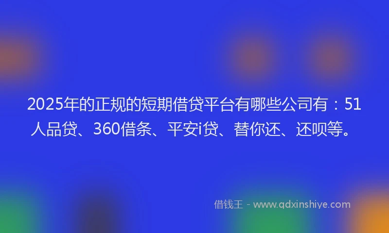 2025年的正规的短期借贷平台有哪些公司有：51人品贷、360借条、平安i贷、替你还、还呗等。