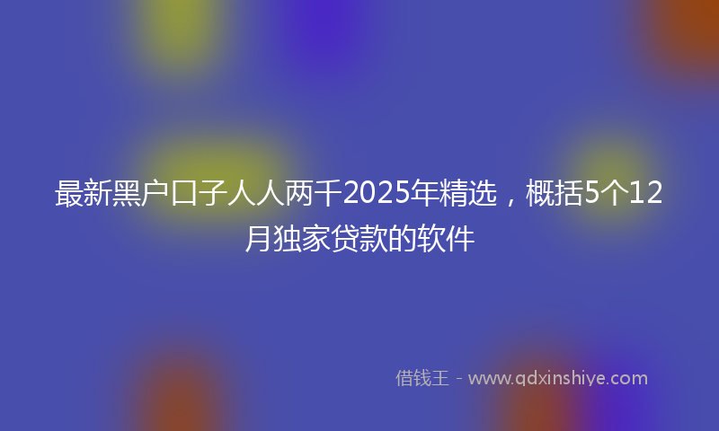 最新黑户口子人人两千2025年精选，概括5个12月独家贷款的软件