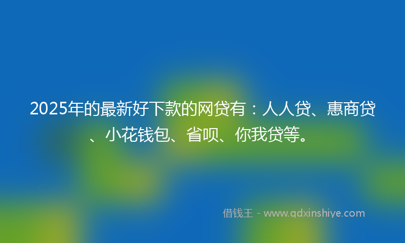 2025年的最新好下款的网贷有：人人贷、惠商贷、小花钱包、省呗、你我贷等。