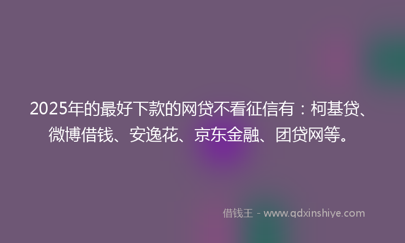 2025年的最好下款的网贷不看征信有：柯基贷、微博借钱、安逸花、京东金融、团贷网等。