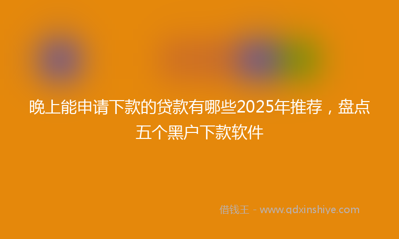 晚上能申请下款的贷款有哪些2025年推荐，盘点五个黑户下款软件