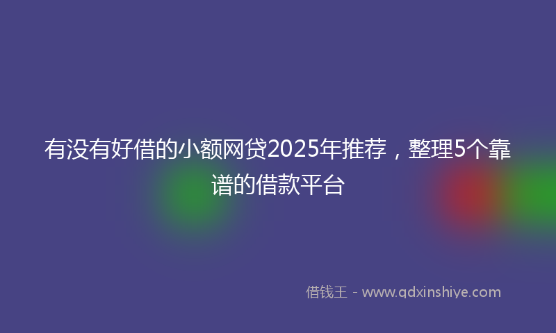 有没有好借的小额网贷2025年推荐，整理5个靠谱的借款平台