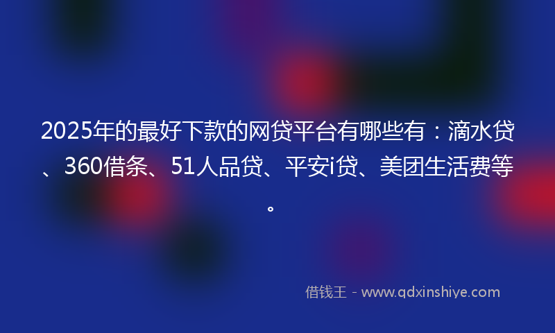 2025年的最好下款的网贷平台有哪些有：滴水贷、360借条、51人品贷、平安i贷、美团生活费等。
