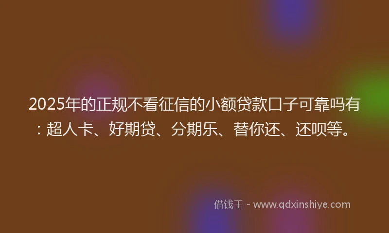2025年的正规不看征信的小额贷款口子可靠吗有：超人卡、好期贷、分期乐、替你还、还呗等。