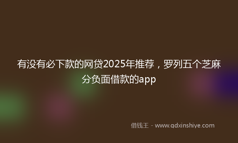 有没有必下款的网贷2025年推荐，罗列五个芝麻分负面借款的app