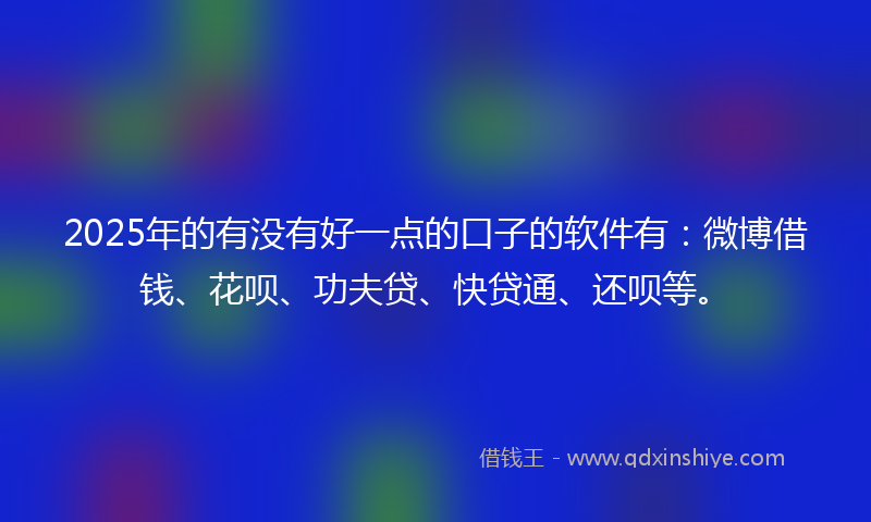 2025年的有没有好一点的口子的软件有：微博借钱、花呗、功夫贷、快贷通、还呗等。