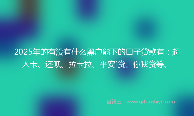 2025年的有没有什么黑户能下的口子贷款有：超人卡、还呗、拉卡拉、平安i贷、你我贷等。